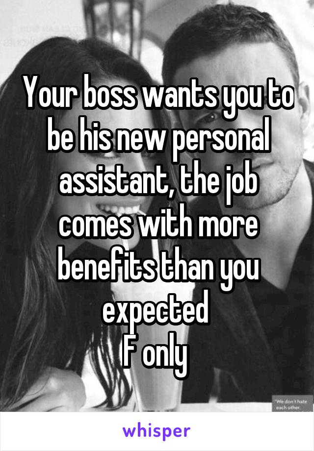 Your boss wants you to be his new personal assistant, the job comes with more benefits than you expected 
F only 