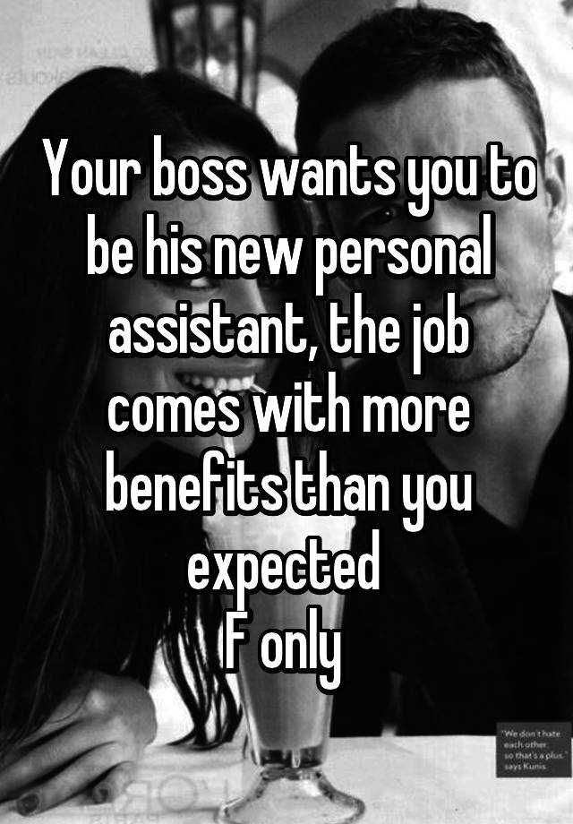 Your boss wants you to be his new personal assistant, the job comes with more benefits than you expected 
F only 