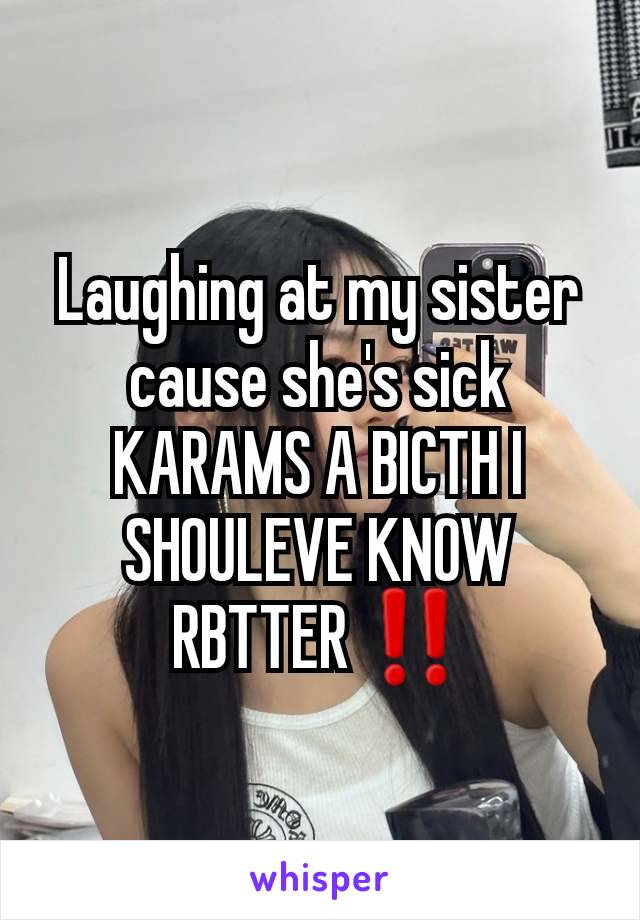 Laughing at my sister cause she's sick KARAMS A BICTH I SHOULEVE KNOW RBTTER ‼