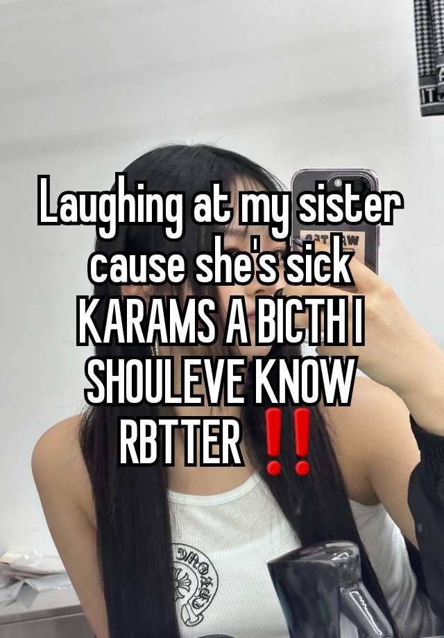 Laughing at my sister cause she's sick KARAMS A BICTH I SHOULEVE KNOW RBTTER ‼