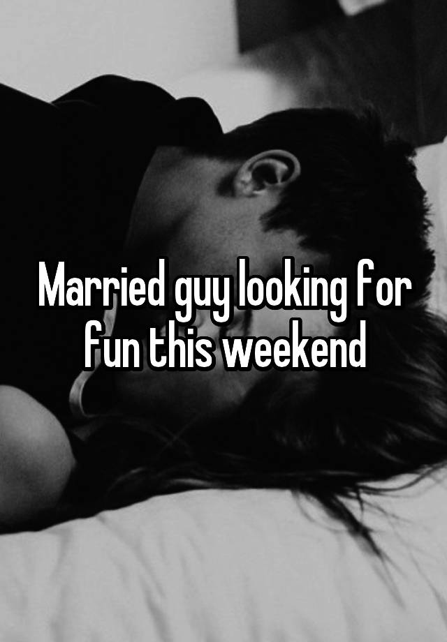 Married guy looking for fun this weekend