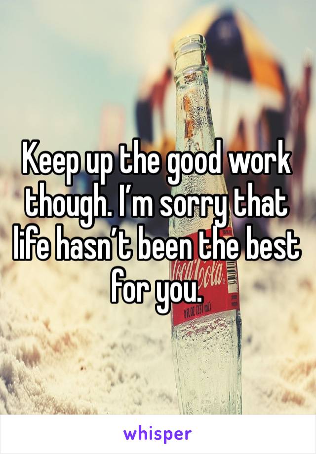 Keep up the good work though. I’m sorry that life hasn’t been the best for you. 