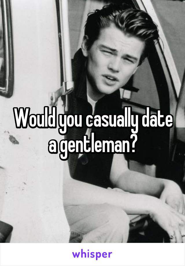 Would you casually date a gentleman?