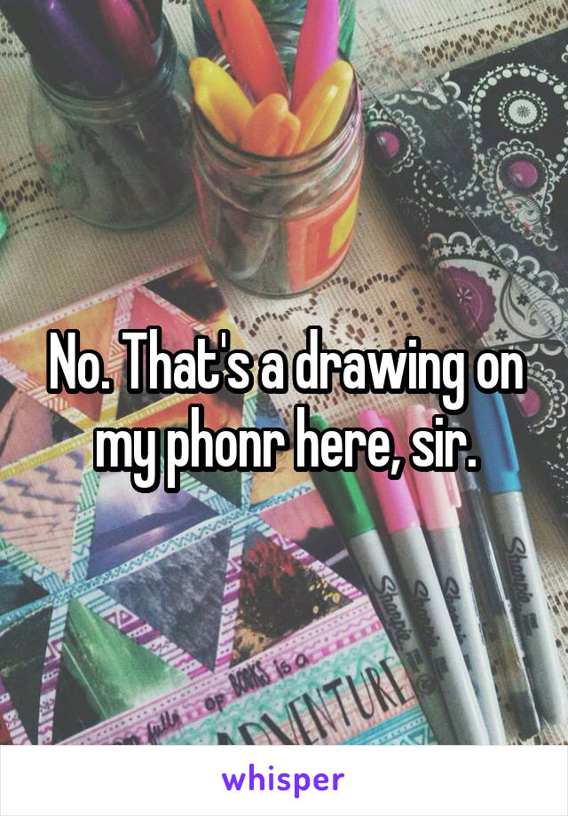 No. That's a drawing on my phonr here, sir.