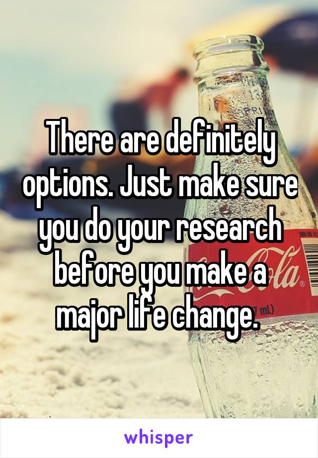 There are definitely options. Just make sure you do your research before you make a major life change. 