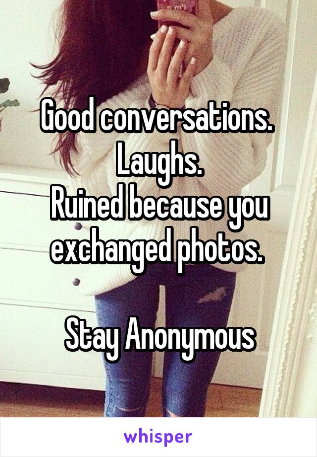 Good conversations. 
Laughs.
Ruined because you exchanged photos. 

Stay Anonymous