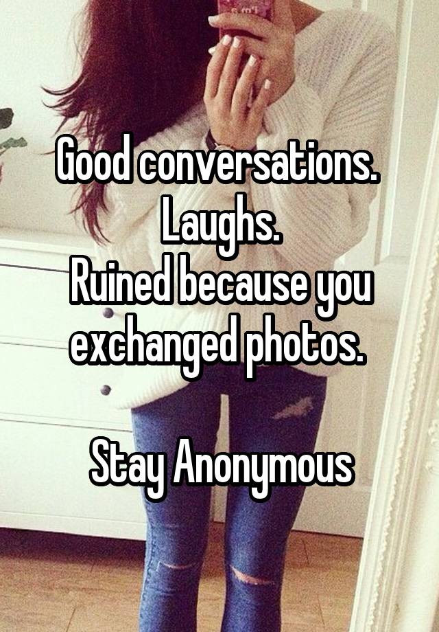 Good conversations. 
Laughs.
Ruined because you exchanged photos. 

Stay Anonymous