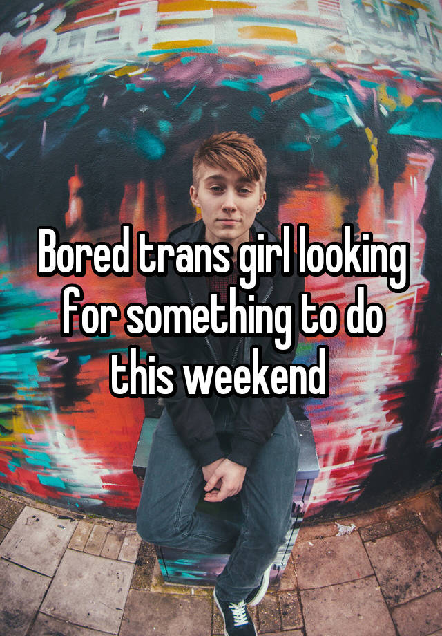 Bored trans girl looking for something to do this weekend 