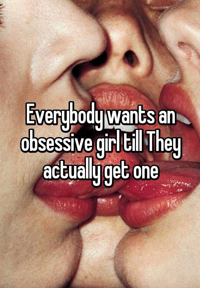 Everybody wants an obsessive girl till They actually get one