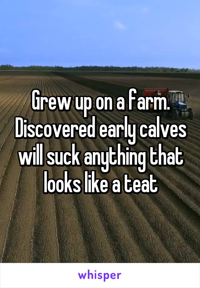 Grew up on a farm. Discovered early calves will suck anything that looks like a teat