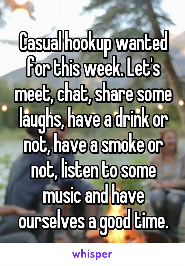 Casual hookup wanted for this week. Let's meet, chat, share some laughs, have a drink or not, have a smoke or not, listen to some music and have ourselves a good time.