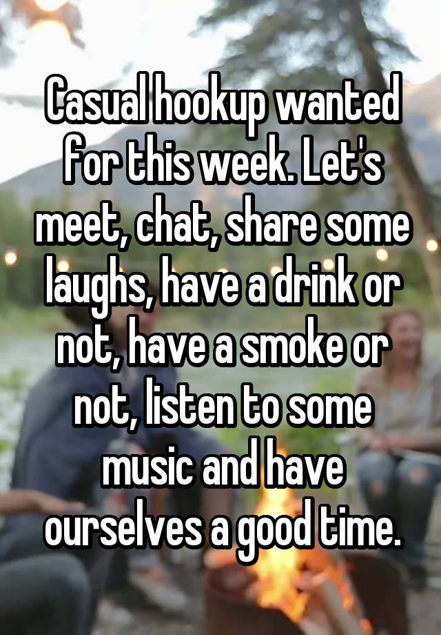 Casual hookup wanted for this week. Let's meet, chat, share some laughs, have a drink or not, have a smoke or not, listen to some music and have ourselves a good time.