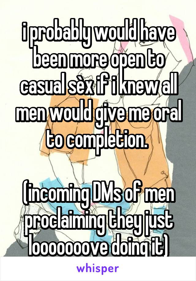 i probably would have been more open to casual sèx if i knew all men would give me oral to completion. 

(incoming DMs of men proclaiming they just looooooove doing it)