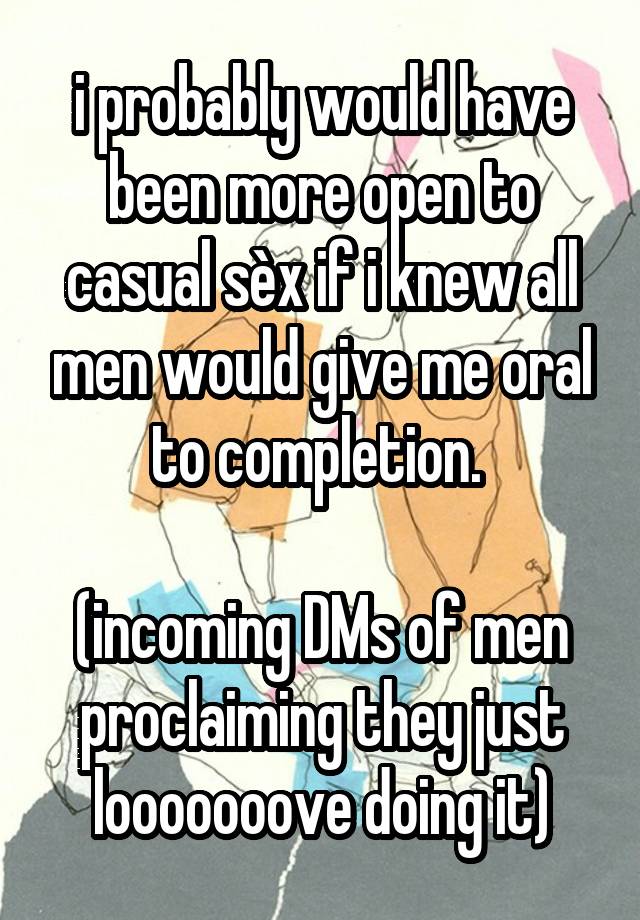 i probably would have been more open to casual sèx if i knew all men would give me oral to completion. 

(incoming DMs of men proclaiming they just looooooove doing it)