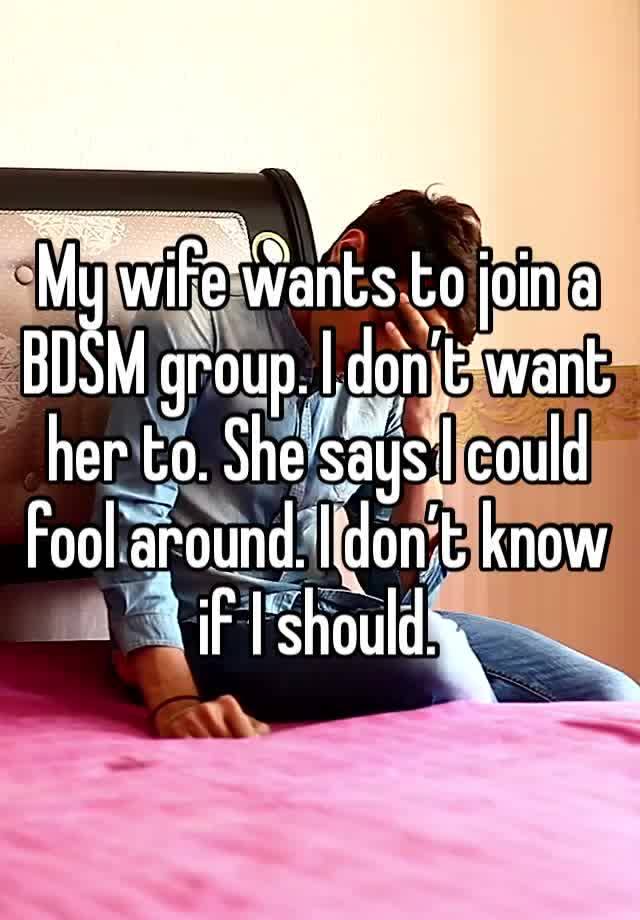 My wife wants to join a BDSM group. I don’t want her to. She says I could fool around. I don’t know if I should.