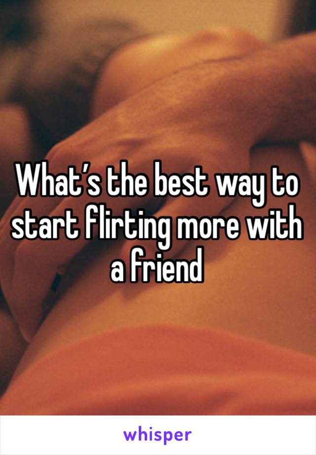 What’s the best way to start flirting more with a friend 