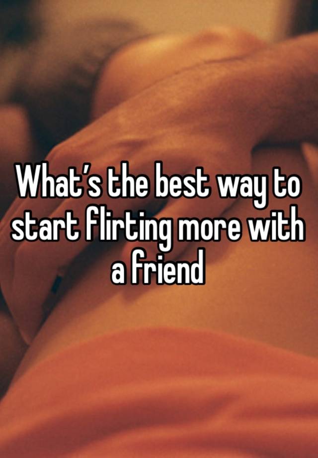 What’s the best way to start flirting more with a friend 