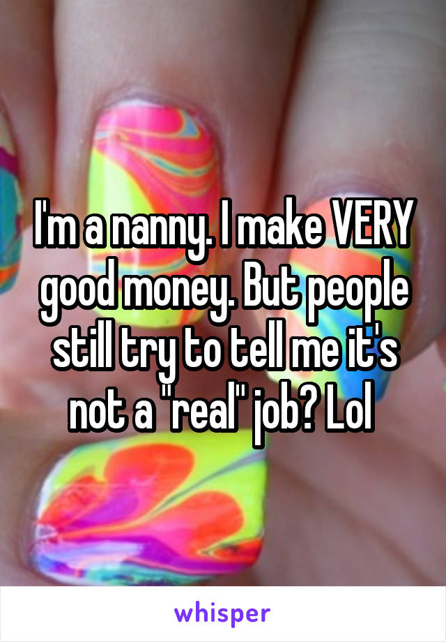 I'm a nanny. I make VERY good money. But people still try to tell me it's not a "real" job? Lol 