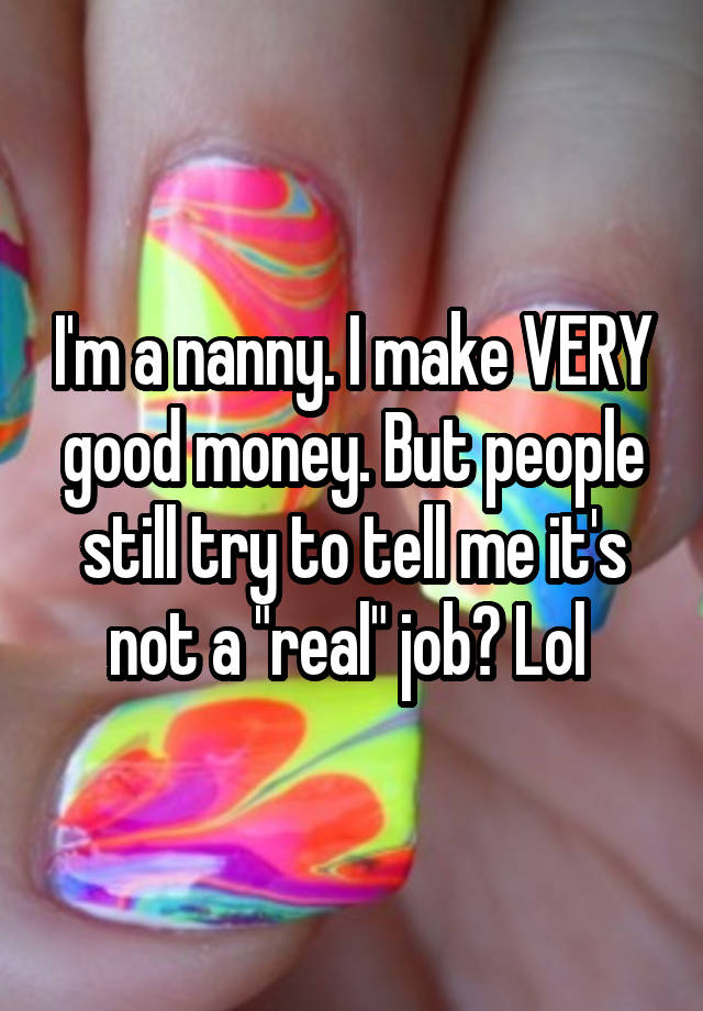 I'm a nanny. I make VERY good money. But people still try to tell me it's not a "real" job? Lol 