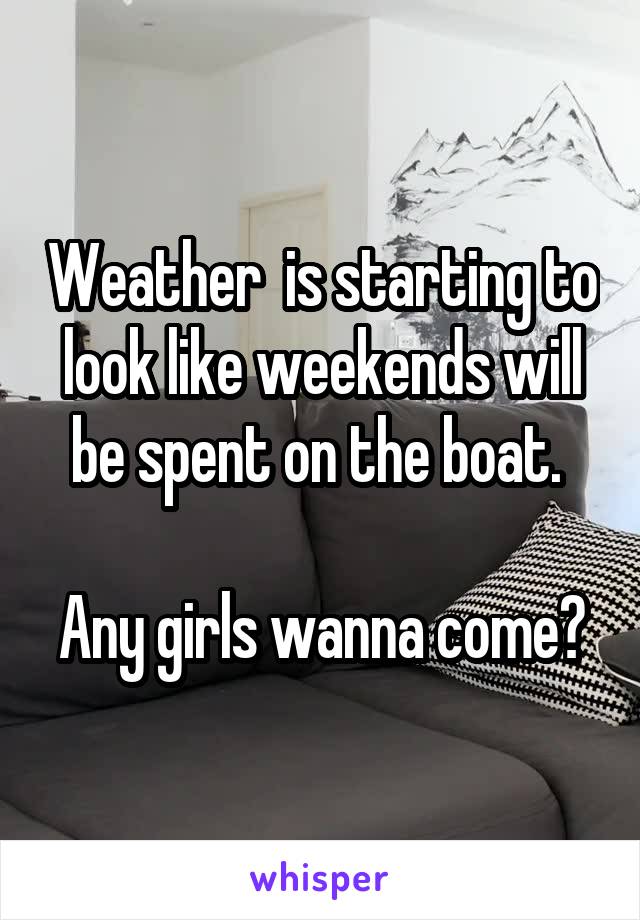 Weather  is starting to look like weekends will be spent on the boat. 

Any girls wanna come?