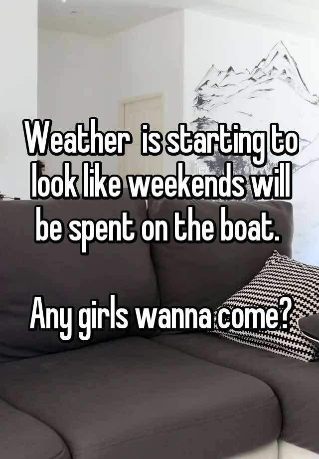 Weather  is starting to look like weekends will be spent on the boat. 

Any girls wanna come?