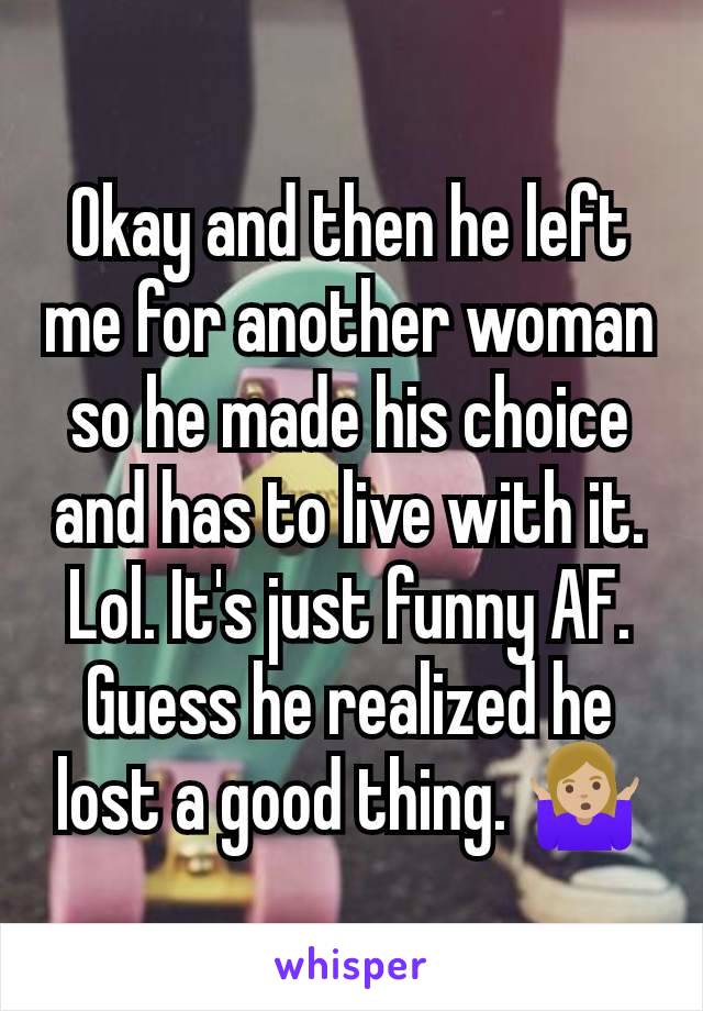 Okay and then he left me for another woman so he made his choice and has to live with it. Lol. It's just funny AF. Guess he realized he lost a good thing. 🤷🏼‍♀️