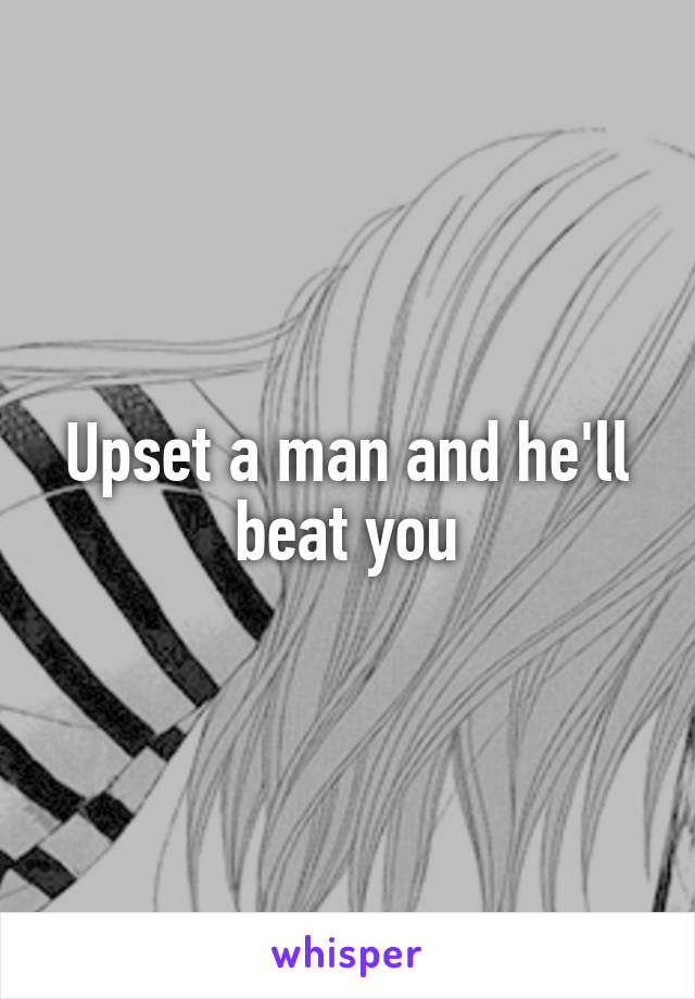 Upset a man and he'll beat you