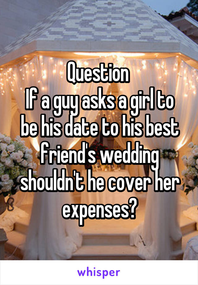 Question 
If a guy asks a girl to be his date to his best friend's wedding shouldn't he cover her expenses?