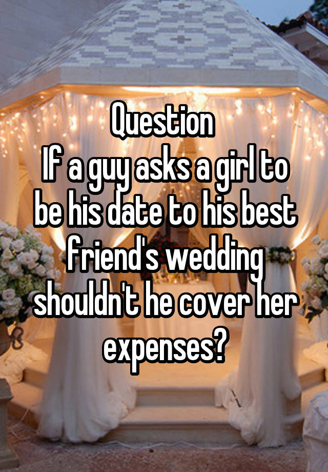 Question 
If a guy asks a girl to be his date to his best friend's wedding shouldn't he cover her expenses?