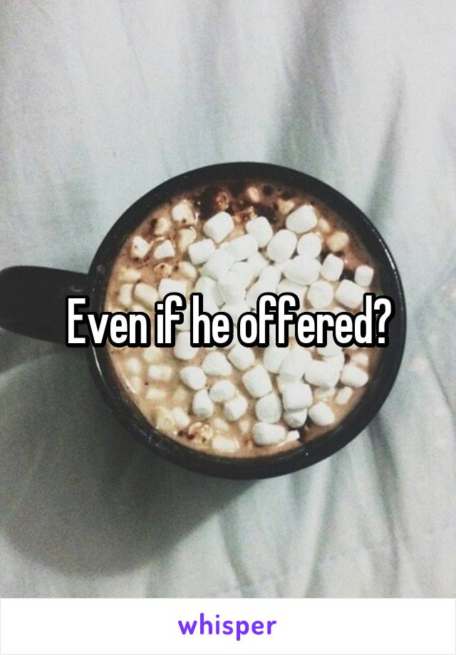 Even if he offered?