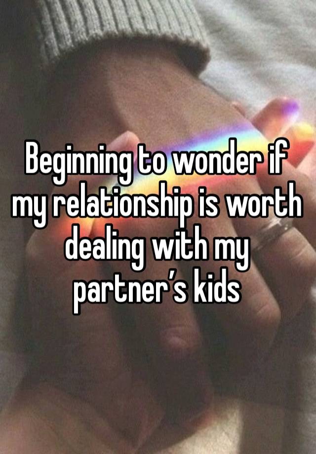 Beginning to wonder if my relationship is worth dealing with my partner’s kids 