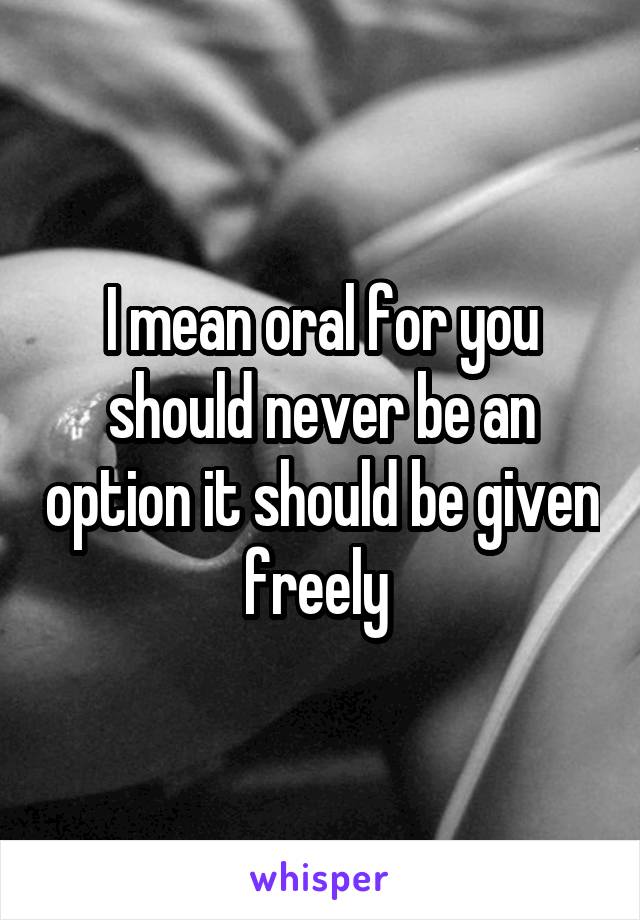 I mean oral for you should never be an option it should be given freely 