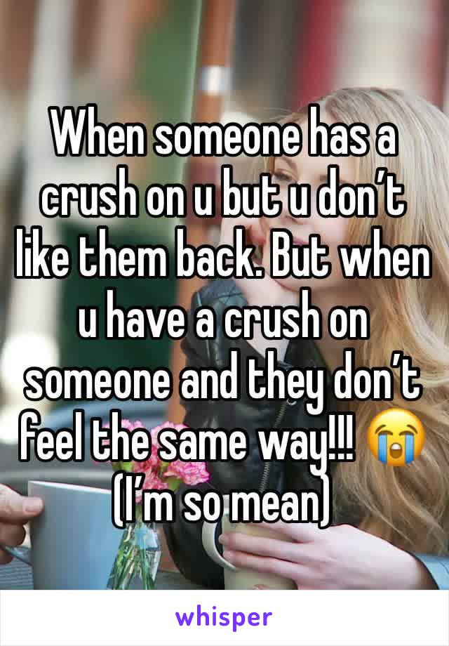 When someone has a crush on u but u don’t like them back. But when u have a crush on someone and they don’t feel the same way!!! 😭
(I’m so mean)