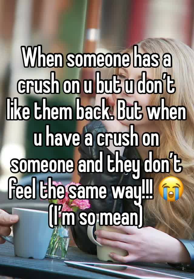 When someone has a crush on u but u don’t like them back. But when u have a crush on someone and they don’t feel the same way!!! 😭
(I’m so mean)