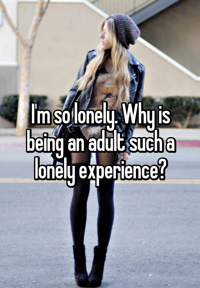 I'm so lonely. Why is being an adult such a lonely experience?