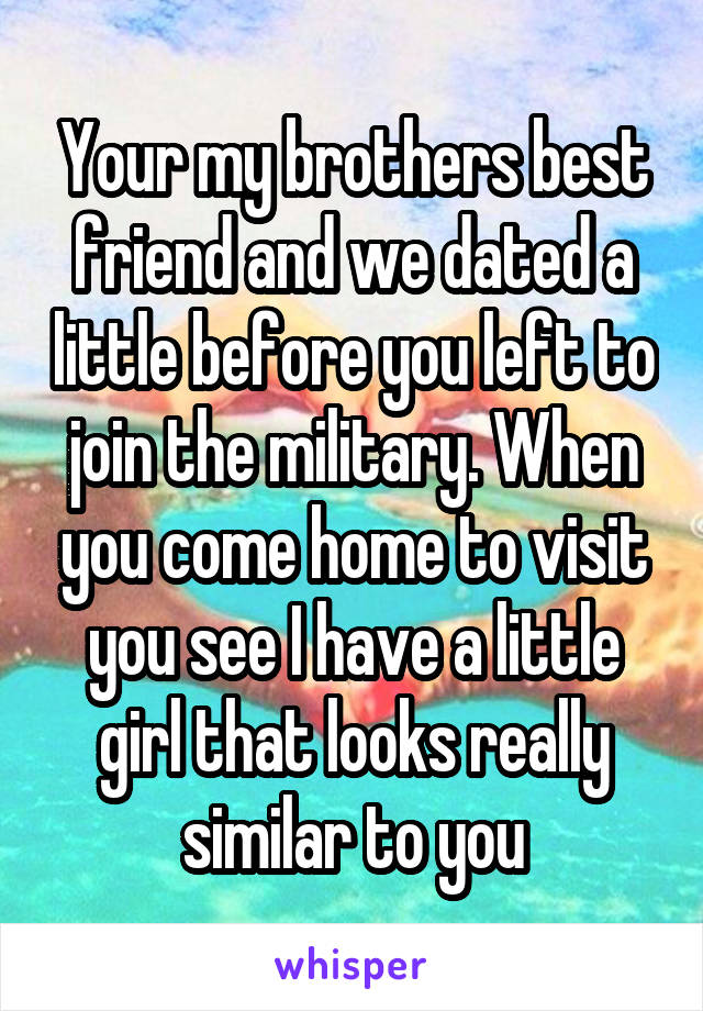 Your my brothers best friend and we dated a little before you left to join the military. When you come home to visit you see I have a little girl that looks really similar to you