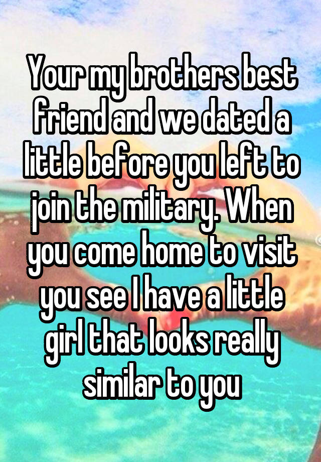 Your my brothers best friend and we dated a little before you left to join the military. When you come home to visit you see I have a little girl that looks really similar to you