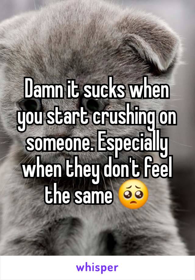 Damn it sucks when you start crushing on someone. Especially when they don't feel the same 🥺