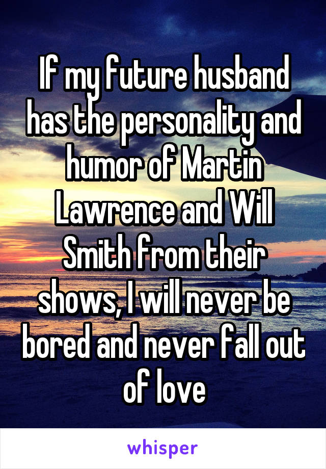  If my future husband has the personality and humor of Martin Lawrence and Will Smith from their shows, I will never be bored and never fall out of love