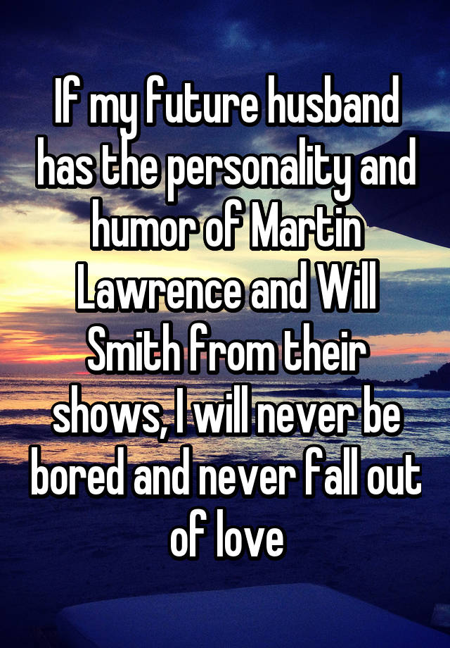  If my future husband has the personality and humor of Martin Lawrence and Will Smith from their shows, I will never be bored and never fall out of love