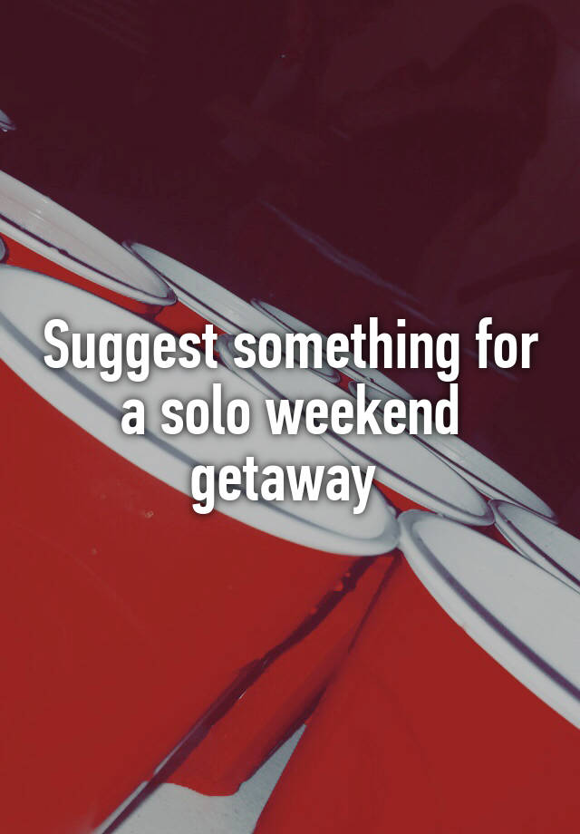 Suggest something for a solo weekend getaway 