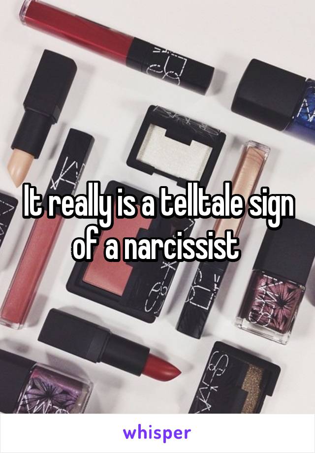 It really is a telltale sign of a narcissist 