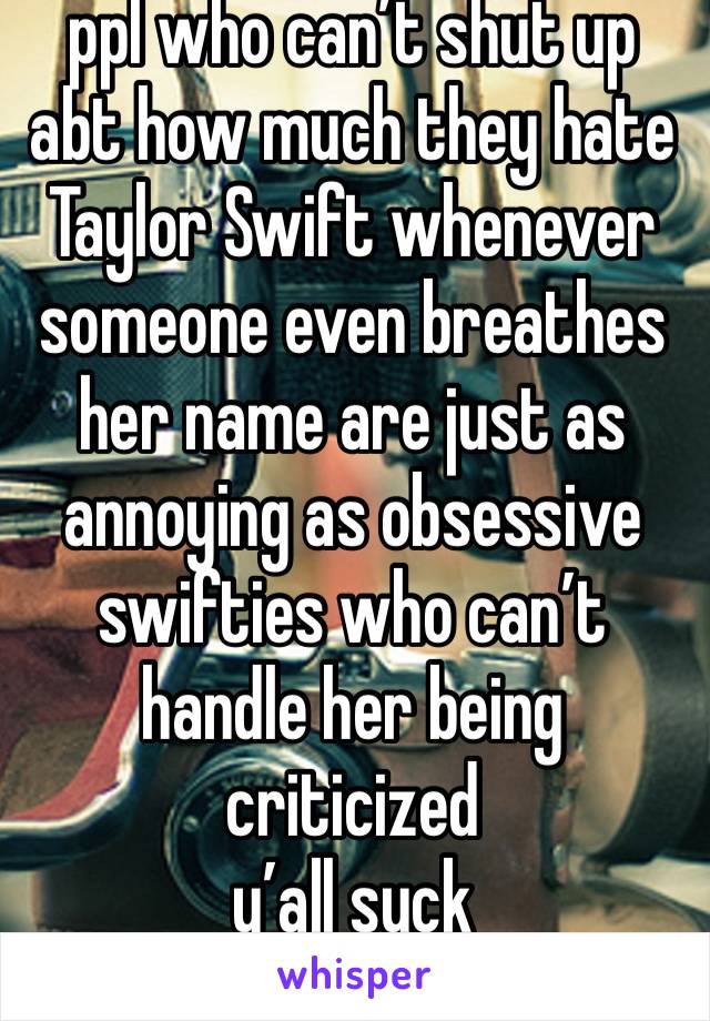 ppl who can’t shut up abt how much they hate Taylor Swift whenever someone even breathes her name are just as annoying as obsessive swifties who can’t handle her being criticized
y’all suck