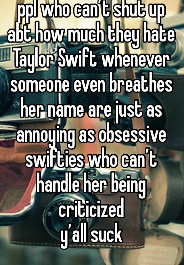 ppl who can’t shut up abt how much they hate Taylor Swift whenever someone even breathes her name are just as annoying as obsessive swifties who can’t handle her being criticized
y’all suck