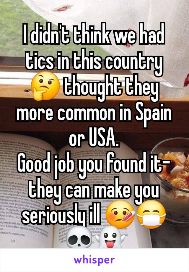 I didn't think we had tics in this country 🤔 thought they more common in Spain or USA.
Good job you found it- they can make you seriously ill 🤒😷💀👻