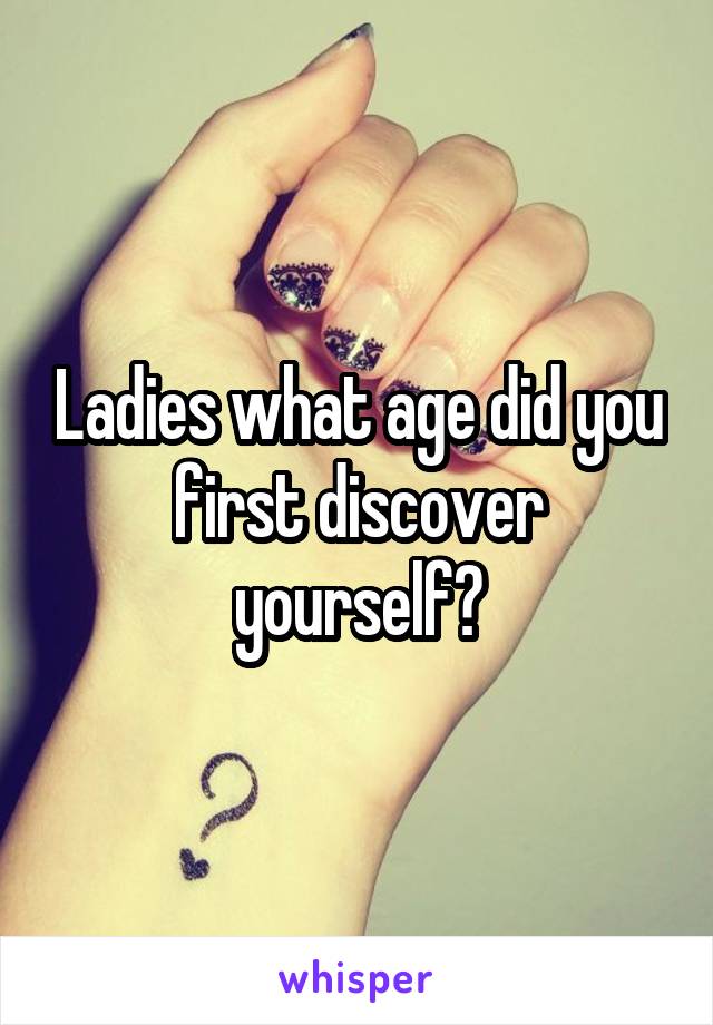 Ladies what age did you first discover yourself?