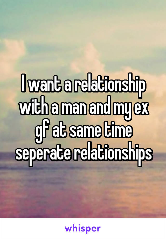 I want a relationship with a man and my ex gf at same time seperate relationships