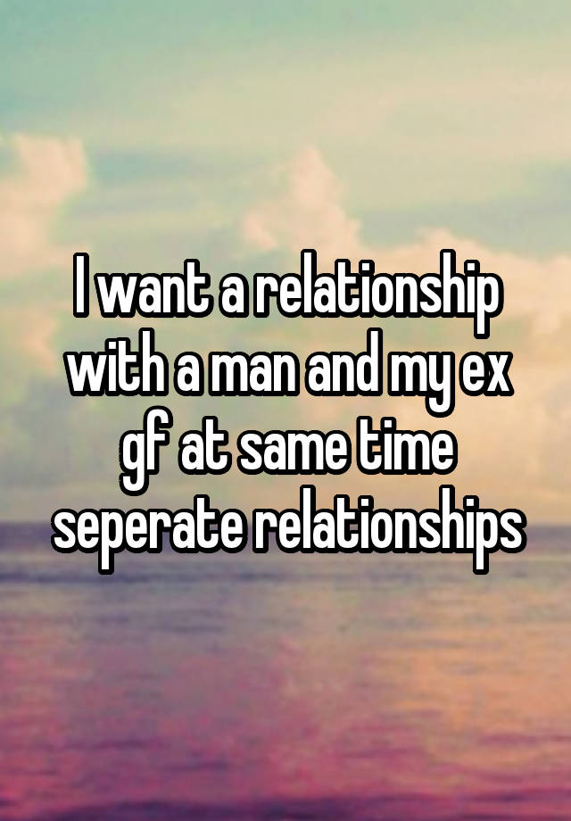 I want a relationship with a man and my ex gf at same time seperate relationships