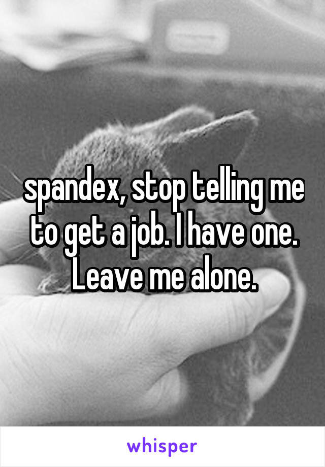 spandex, stop telling me to get a job. I have one. Leave me alone.