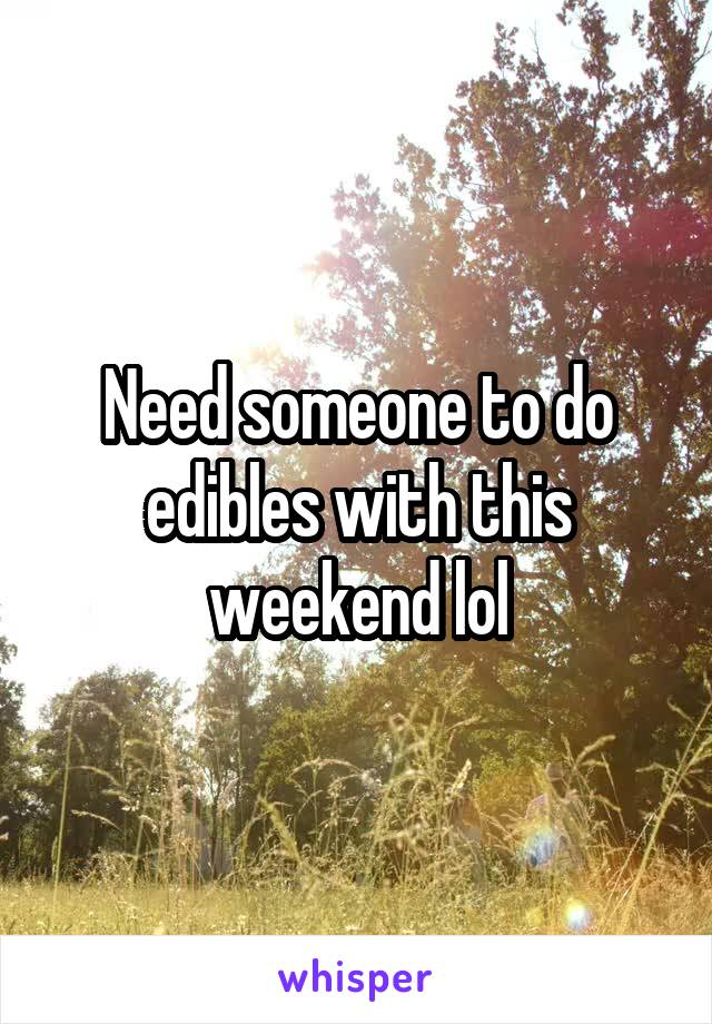 Need someone to do edibles with this weekend lol